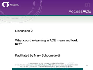 Discussion 2:  What  could  e-learning in ACE  mean  and  look   like ? Facilitated by Mary Schooneveldt 