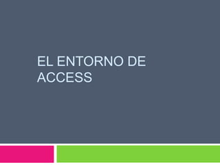 EL ENTORNO DE
ACCESS
 