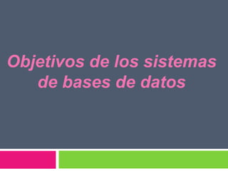 Objetivos de los sistemas
   de bases de datos
 