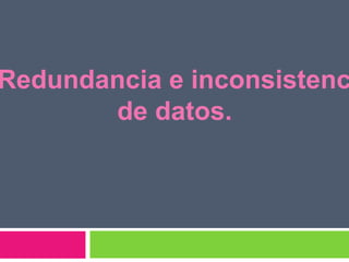 Redundancia e inconsistenc
       de datos.
 