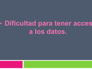  Dificultad para tener acces
          a los datos.
 