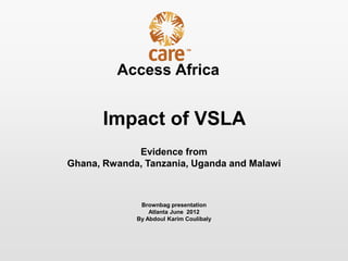 Access Africa


       Impact of VSLA
             Evidence from
Ghana, Rwanda, Tanzania, Uganda and Malawi



              Brownbag presentation
                 Atlanta June 2012
             By Abdoul Karim Coulibaly
 