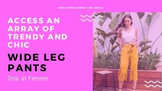 ACCESS AN
ARRAY OF
TRENDY AND
CHIC
WIDE LEG
PANTS
WWW.FEMMECONNECTION.COM.AU
Only at Femme
 