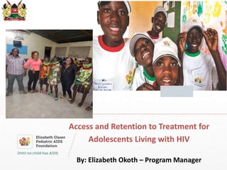Access and Retention to Treatment for
Adolescents Living with HIV
By: Elizabeth Okoth – Program Manager
 