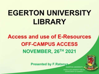 EGERTON UNIVERSITY
LIBRARY
Access and use of E-Resources
OFF-CAMPUS ACCESS
NOVEMBER, 26TH 2021
Presented by F.Ratanya
 