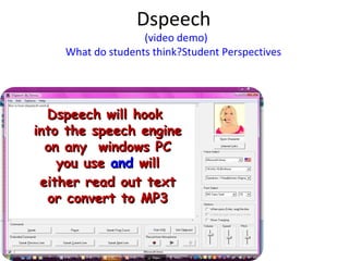 Dspeech
                   (video demo)
    What do students think?Student Perspectives




  Dspeech will hook
into the speech engine
  on any windows PC
    you use and will
 either read out text
  or convert to MP3
 