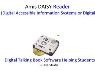 Amis DAISY Reader
(Digital Accessible Information Systems or Digital




 Digital Talking Book Software Helping Students
                    - Case Study
 