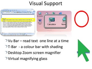 Visual Support




Vu Bar – read text one line at a time
T-Bar - a colour bar with shading
Desktop Zoom screen magnifier
Virtual magnifying glass
 