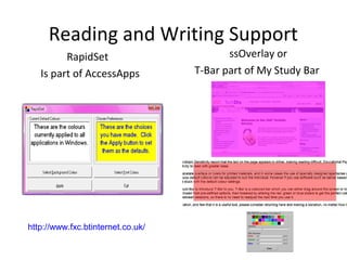 Reading and Writing Support
         RapidSet                         ssOverlay or
   Is part of AccessApps           T-Bar part of My Study Bar




http://www.fxc.btinternet.co.uk/
 