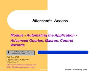 Module - Automating the Application -  Advanced Queries, Macros, Control Wizards Microsoft Access P.O. Box 6142 Laguna Niguel, CA 92607 949-489-1472 http://www.dhdursoassociates.com [email_address]   