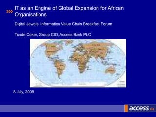 IT as an Engine of Global Expansion for African
Organisations
Digital Jewels: Information Value Chain Breakfast Forum

Tunde Coker, Group CIO, Access Bank PLC




8 July, 2009
 