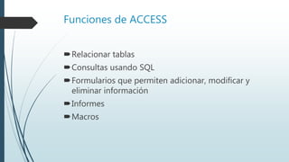Funciones de ACCESS
Relacionar tablas
Consultas usando SQL
Formularios que permiten adicionar, modificar y
eliminar información
Informes
Macros
 