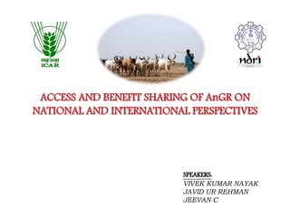 Seminar
ACCESS AND BENEFIT SHARING OF AnGR ON
NATIONAL AND INTERNATIONAL PERSPECTIVES
SPEAKERS:
VIVEK KUMAR NAYAK
JAVID UR REHMAN
JEEVAN C
 