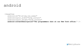 @KellyShuste
android
<ImageView
android:id="@+id/img_two_women"
android:layout_width="wrap_content"
android:layout_height="wrap_content"
android:contentDescription="Two programmers chat at our New York office." />
 