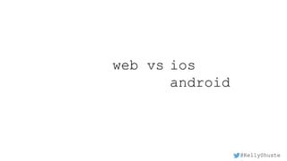 @KellyShuste
web vs ios
android
 