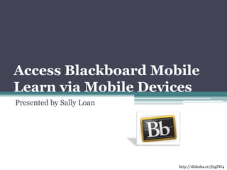 Access Blackboard Mobile Learn via Mobile Devices Presented by Sally Loan http://slidesha.re/jGgZW4 