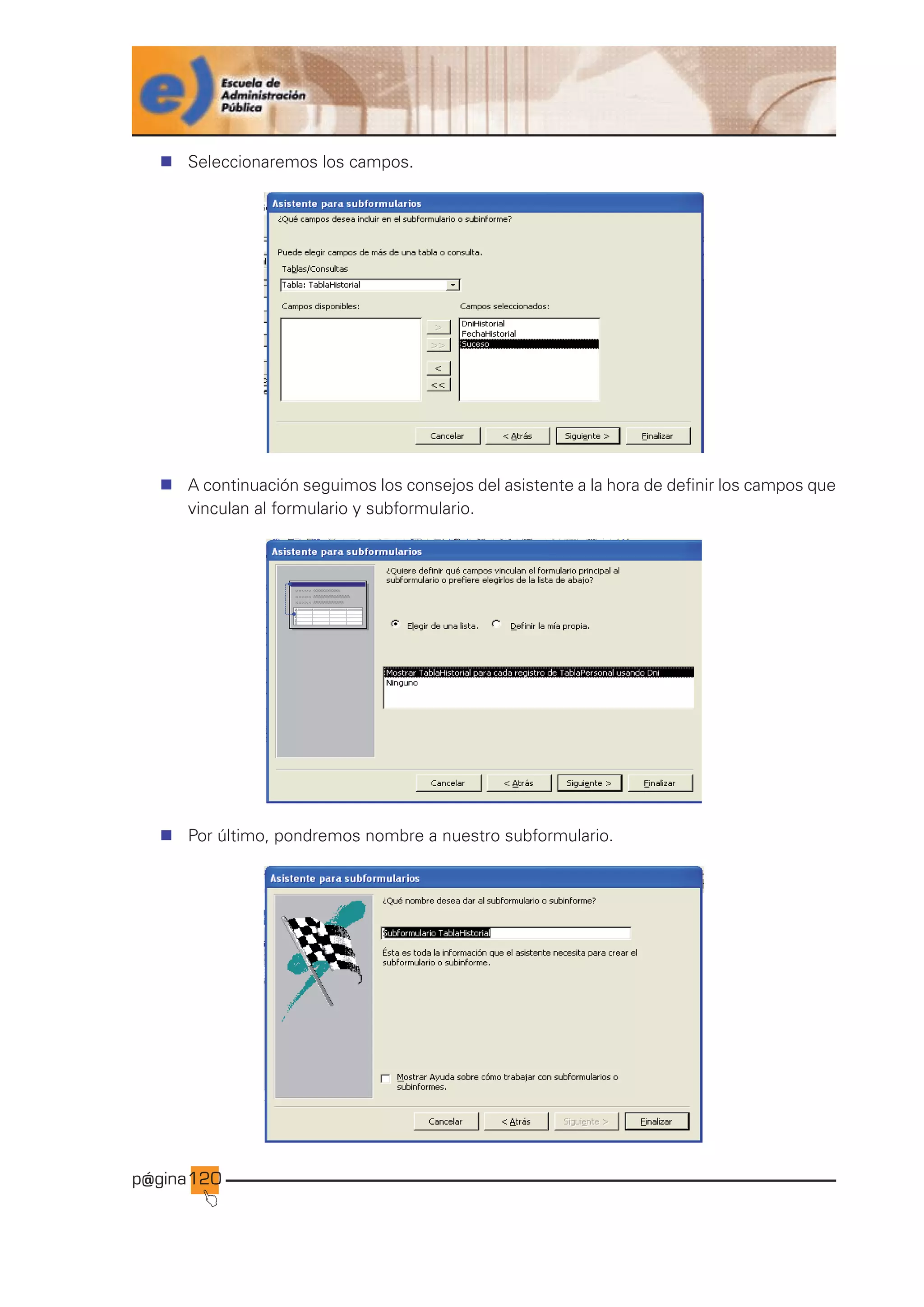 p@gina
´
J
120
n Seleccionaremos los campos.
n A continuación seguimos los consejos del asistente a la hora de definir los campos que
vinculan al formulario y subformulario.
n Por último, pondremos nombre a nuestro subformulario.
Ir a índice
 