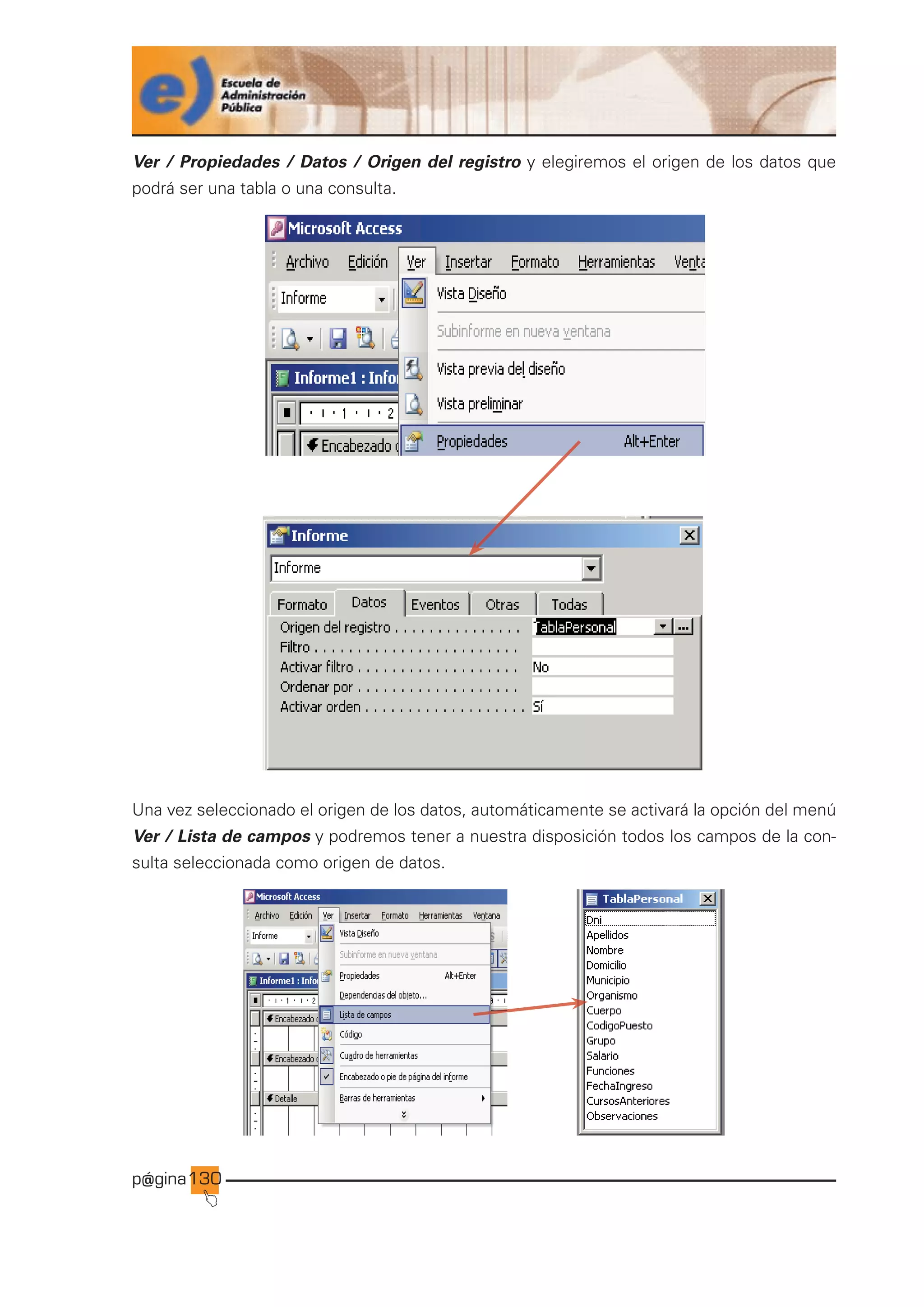 p@gina
´
J
10
Ver / Propiedades / Datos / Origen del registro y elegiremos el origen de los datos que
podrá ser una tabla o una consulta.
Una vez seleccionado el origen de los datos, automáticamente se activará la opción del menú
Ver / Lista de campos y podremos tener a nuestra disposición todos los campos de la con-
sulta seleccionada como origen de datos.
Ir a índice
 