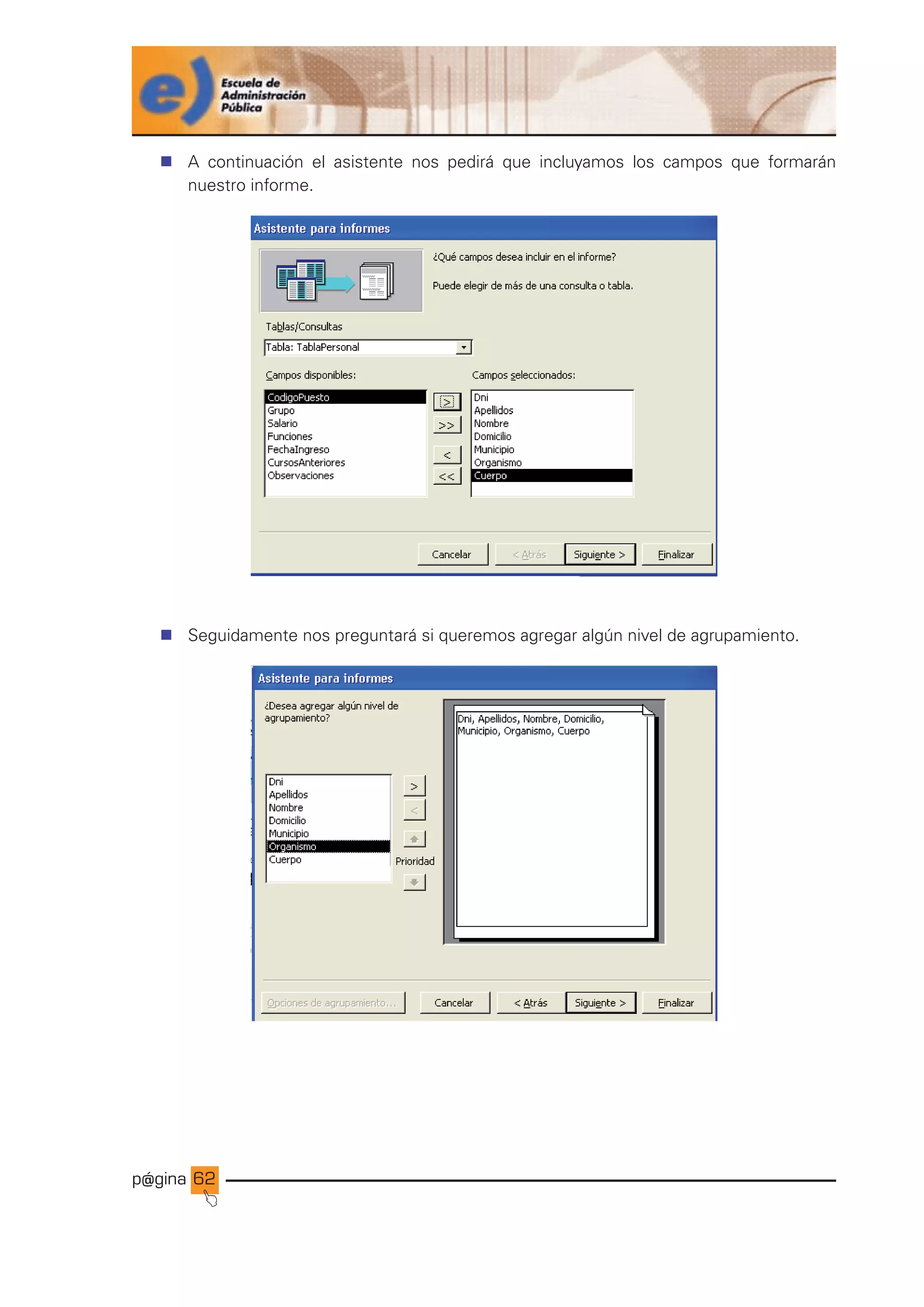p@gina
´
J
62
n A continuación el asistente nos pedirá que incluyamos los campos que formarán
nuestro informe.
n Seguidamente nos preguntará si queremos agregar algún nivel de agrupamiento.
Ir a índice
 