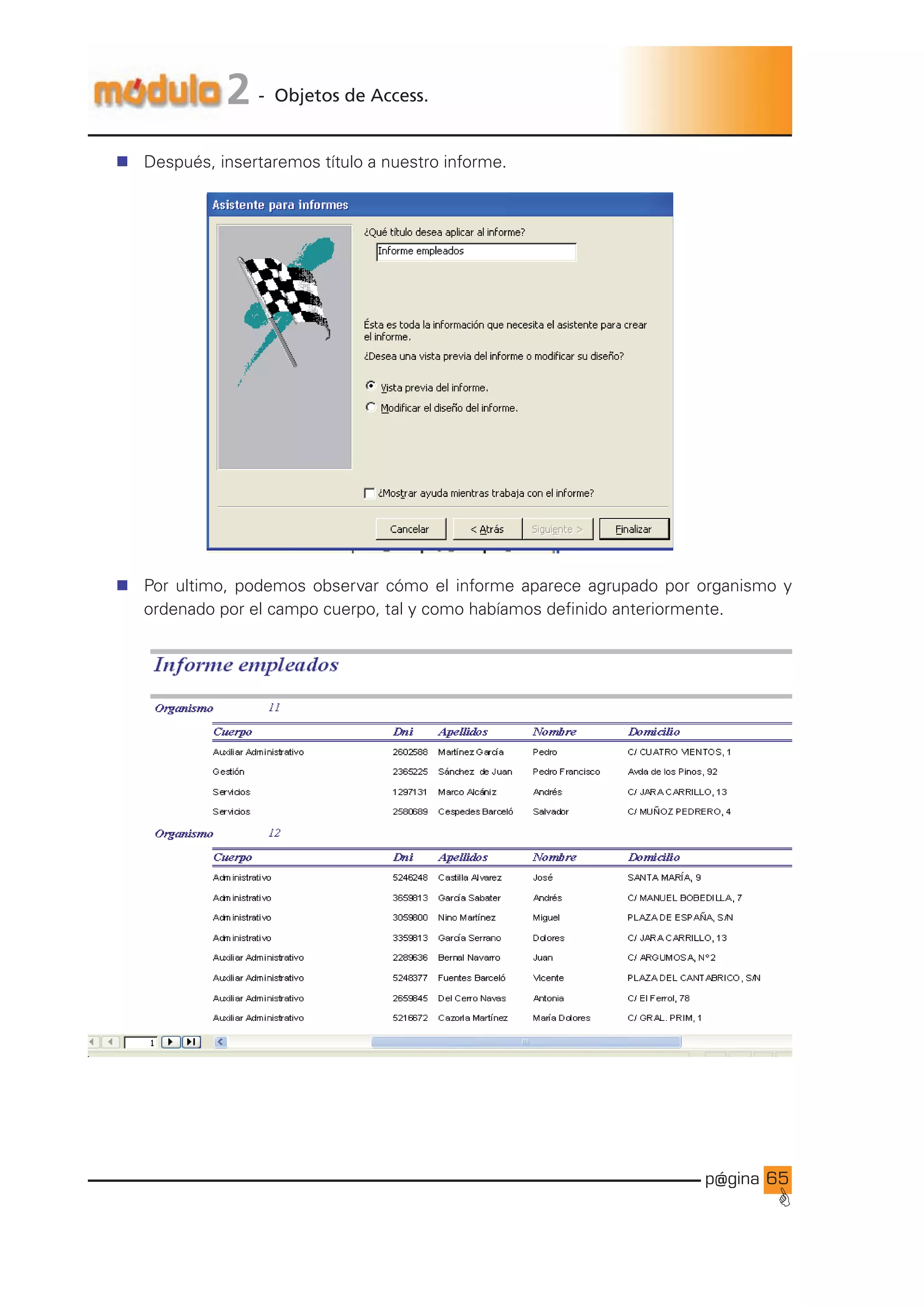 p@gina
´
G
65
2 - Objetos de Access.
n Después, insertaremos título a nuestro informe.
n Por ultimo, podemos observar cómo el informe aparece agrupado por organismo y
ordenado por el campo cuerpo, tal y como habíamos definido anteriormente.
Ir a índice
 
