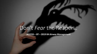 Don’t Fear the Reaper…
ACCESS – BT – 2019 04 Airway Management
 