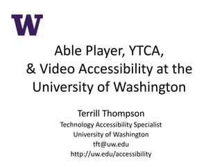 Able Player, YTCA,
& Video Accessibility at the
University of Washington
Terrill Thompson
Technology Accessibility Specialist
University of Washington
tft@uw.edu
http://uw.edu/accessibility
 