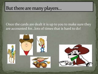 Once the cards are dealt it is up to you to make sure they
are accounted for…lots of times that is hard to do!

 