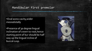 Mandibular first premolar
•Oval acess cavity,wider
mesiodistally
•Presence of 30 degree lingual
inclination of crown to root,hence
starting point of bur should be half
way up the lingual incline of
buccal cusp.
59
 