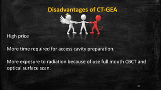 Disadvantages of CT-GEA
High price
More time required for access cavity preparation.
More exposure to radiation because of use full mouth CBCT and
optical surface scan.
98
 