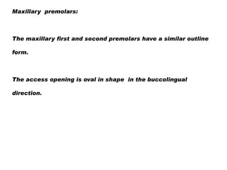 Maxillary premolars:

The maxillary first and second premolars have a similar outline
form.

The access opening is oval in shape in the buccolingual
direction.

 