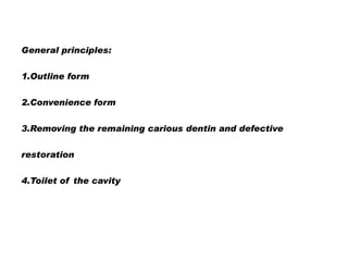 General principles:
1.Outline form
2.Convenience form
3.Removing the remaining carious dentin and defective
restoration

4.Toilet of the cavity

 
