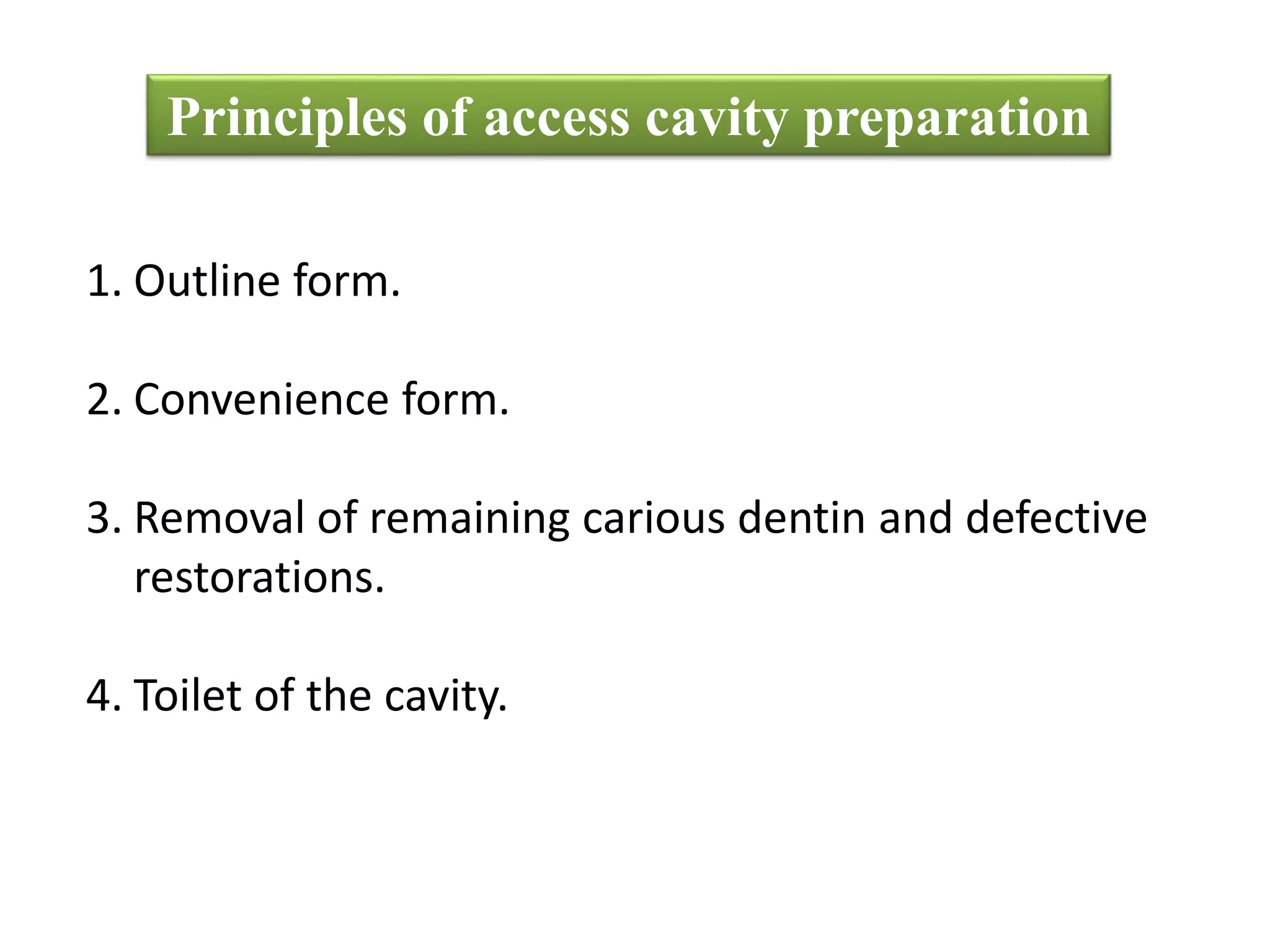 Principles of access cavity preparation
1. Outline form.
2. Convenience form.
3. Removal of remaining carious dentin and defective
restorations.
4. Toilet of the cavity.
 