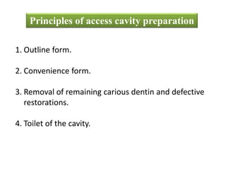 Principles of access cavity preparation
1. Outline form.
2. Convenience form.
3. Removal of remaining carious dentin and defective
restorations.
4. Toilet of the cavity.
 