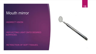 Mouth mirror
•INDIRECT VISION
•REFLECTING LIGHT ONTO DESIRED
SURFACES.
•RETRACTION OF SOFT TISSUES.
18
 