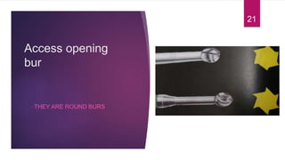Access opening
bur
•THEY ARE ROUND BURS
21
 