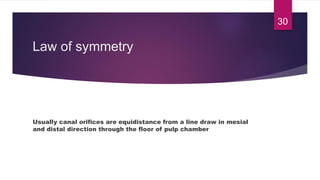 Law of symmetry
Usually canal orifices are equidistance from a line draw in mesial
and distal direction through the floor of pulp chamber
30
 