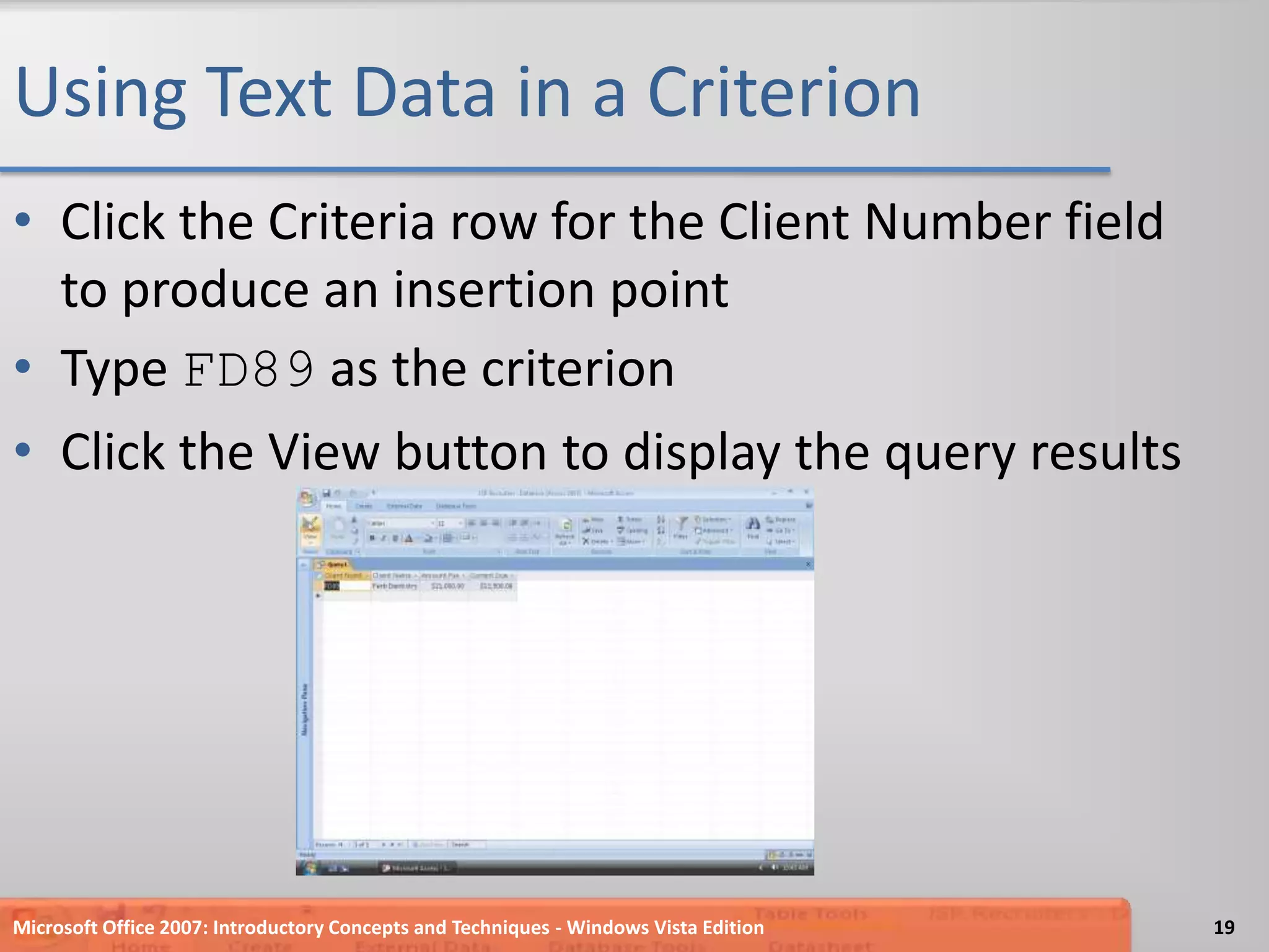 Using Text Data in a CriterionClick the Criteria row for the Client Number field to produce an insertion pointType FD89 as the criterionClick the View button to display the query resultsMicrosoft Office 2007: Introductory Concepts and Techniques - Windows Vista Edition19