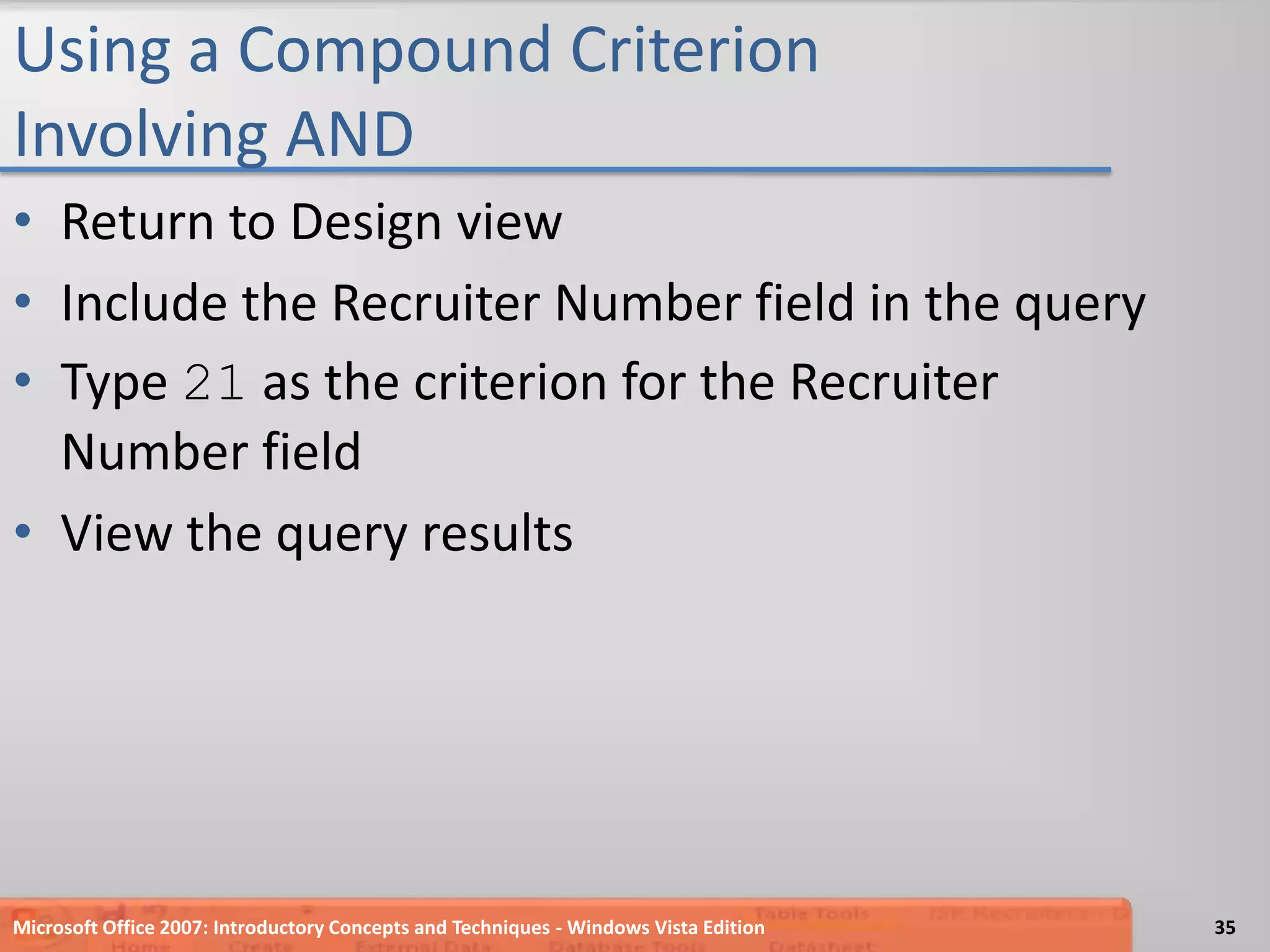 Using a Compound Criterion Involving ANDReturn to Design viewInclude the Recruiter Number field in the queryType 21 as the criterion for the Recruiter Number fieldView the query resultsMicrosoft Office 2007: Introductory Concepts and Techniques - Windows Vista Edition35