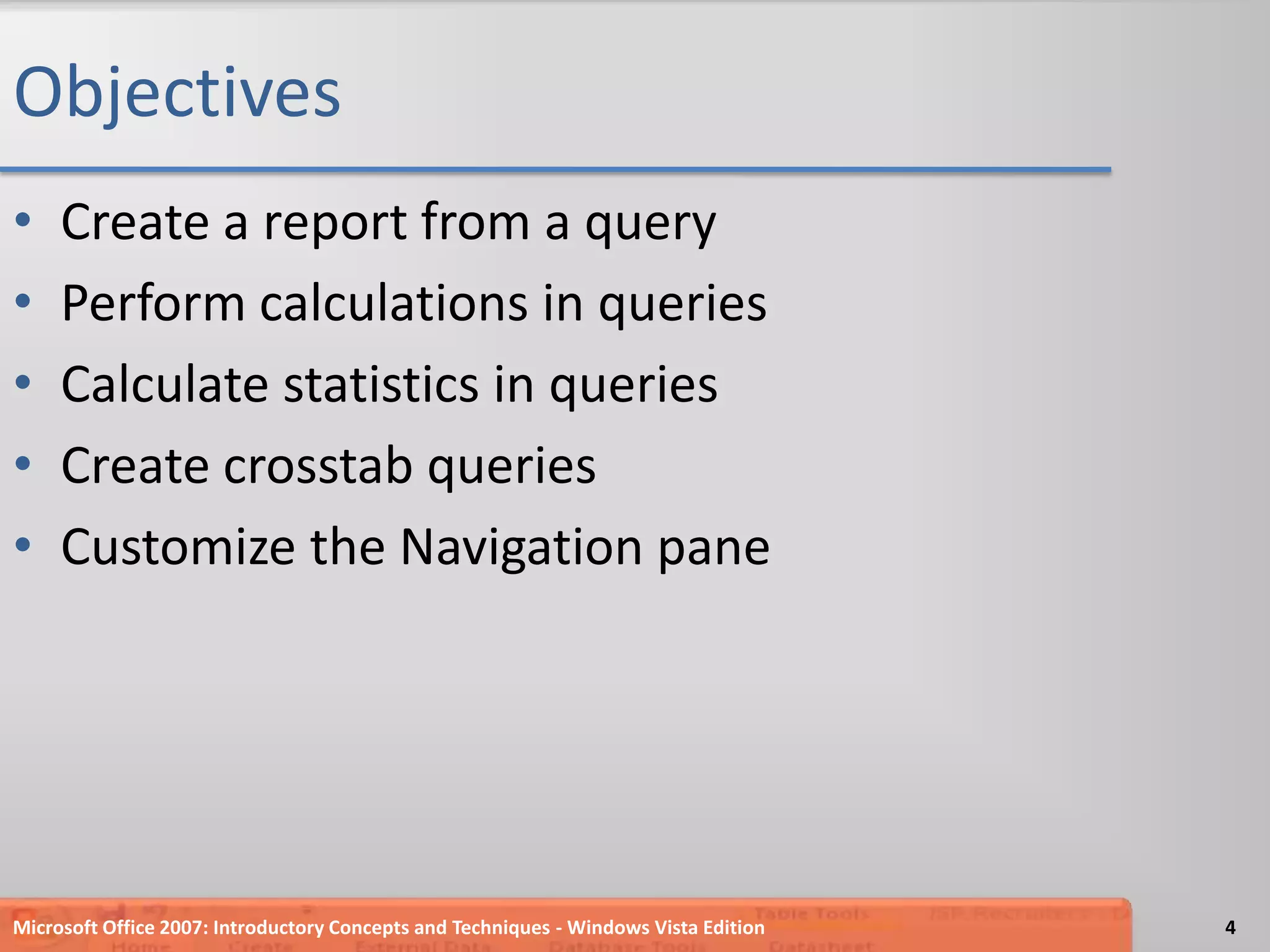 ObjectivesCreate a report from a queryPerform calculations in queriesCalculate statistics in queriesCreate crosstab queriesCustomize the Navigation paneMicrosoft Office 2007: Introductory Concepts and Techniques - Windows Vista Edition4