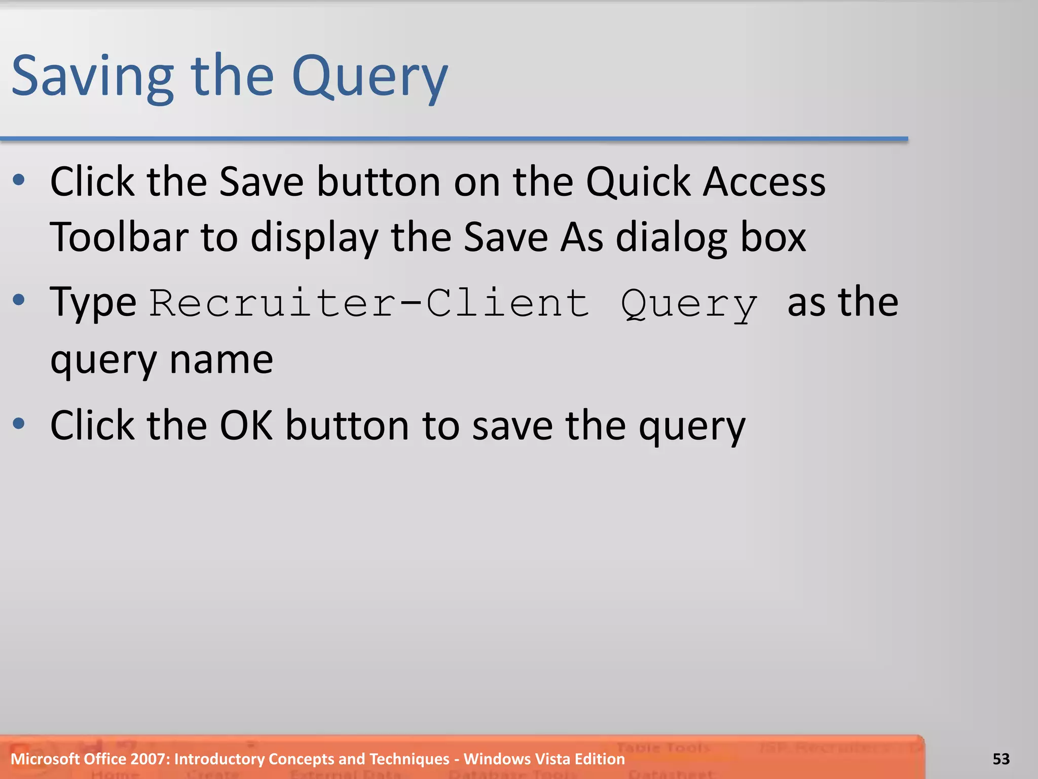 Saving the QueryClick the Save button on the Quick Access Toolbar to display the Save As dialog boxType Recruiter-Client Query as the query nameClick the OK button to save the queryMicrosoft Office 2007: Introductory Concepts and Techniques - Windows Vista Edition53