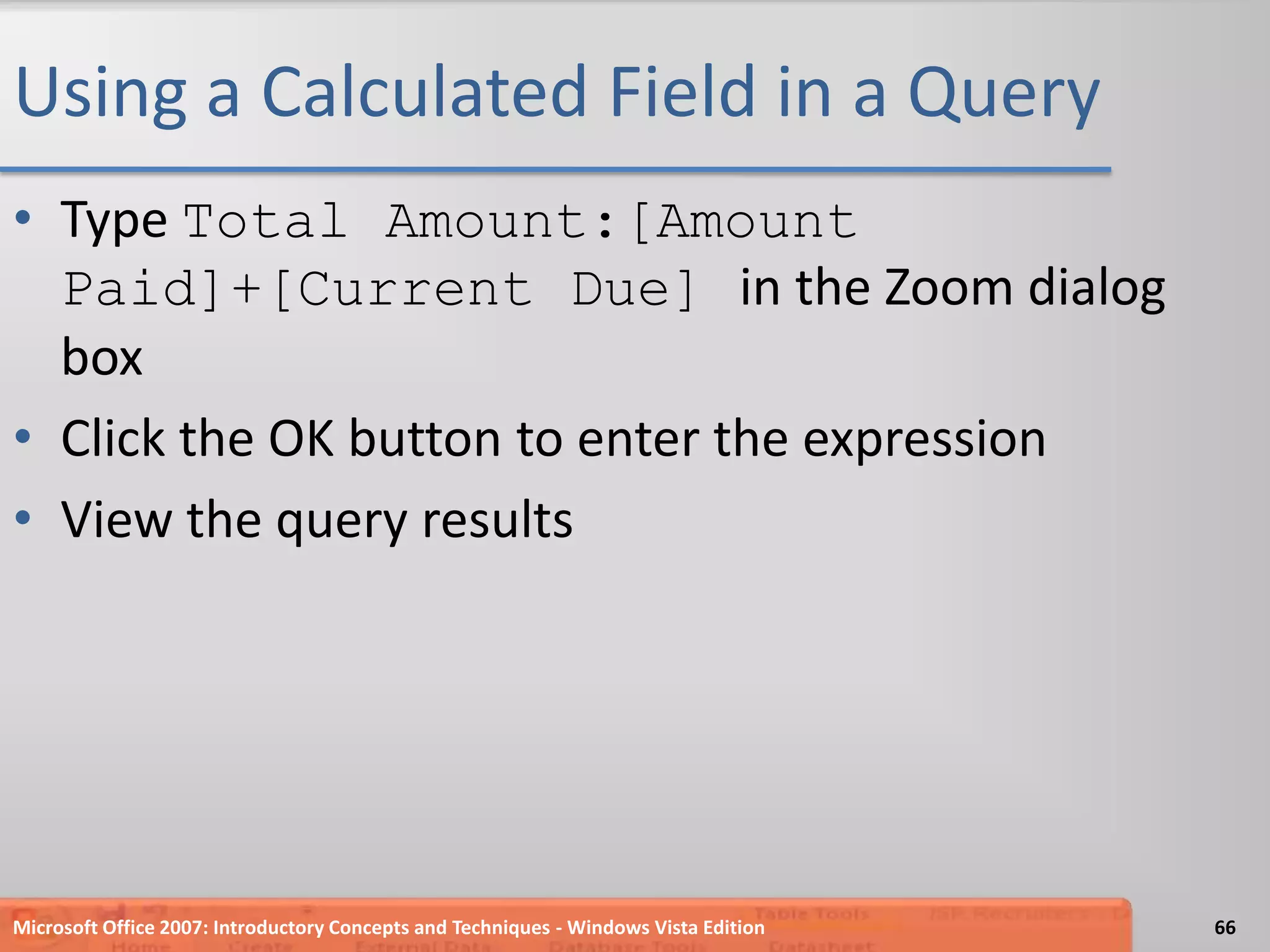Using a Calculated Field in a QueryType Total Amount:[Amount Paid]+[Current Due] in the Zoom dialog boxClick the OK button to enter the expressionView the query resultsMicrosoft Office 2007: Introductory Concepts and Techniques - Windows Vista Edition66