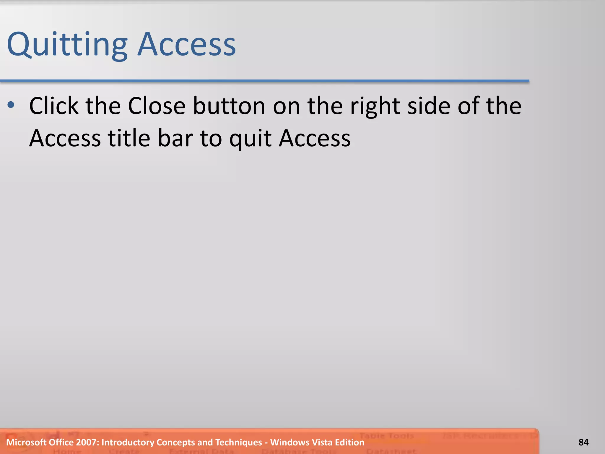 Quitting AccessClick the Close button on the right side of the Access title bar to quit AccessMicrosoft Office 2007: Introductory Concepts and Techniques - Windows Vista Edition84