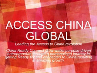 ACCESS CHINA
GLOBALLeading the Access to China revolution
China Ready Connect grow walks purpose driven
entrepreneurs through a personalised journey in
getting Ready for and connected to China resulting
in amazing growth.
 