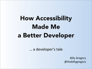 How Accessibility
Made Me
a Better Developer
Billy	
  Gregory
@thebillygregory
…	
  a	
  developer’s	
  tale
 