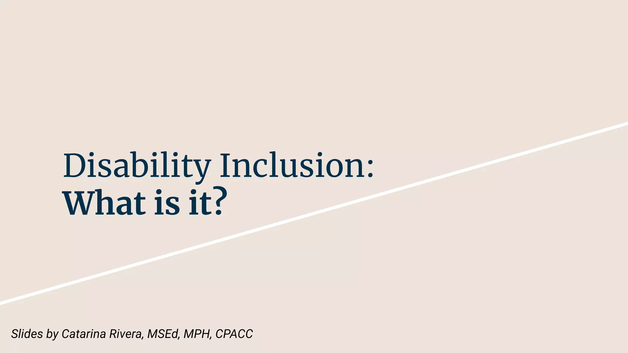 Disability Inclusion:
What is it?
Slides by Catarina Rivera, MSEd, MPH, CPACC
 