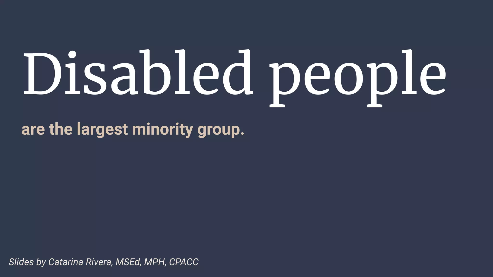 Disabled people
are the largest minority group.
Slides by Catarina Rivera, MSEd, MPH, CPACC
 