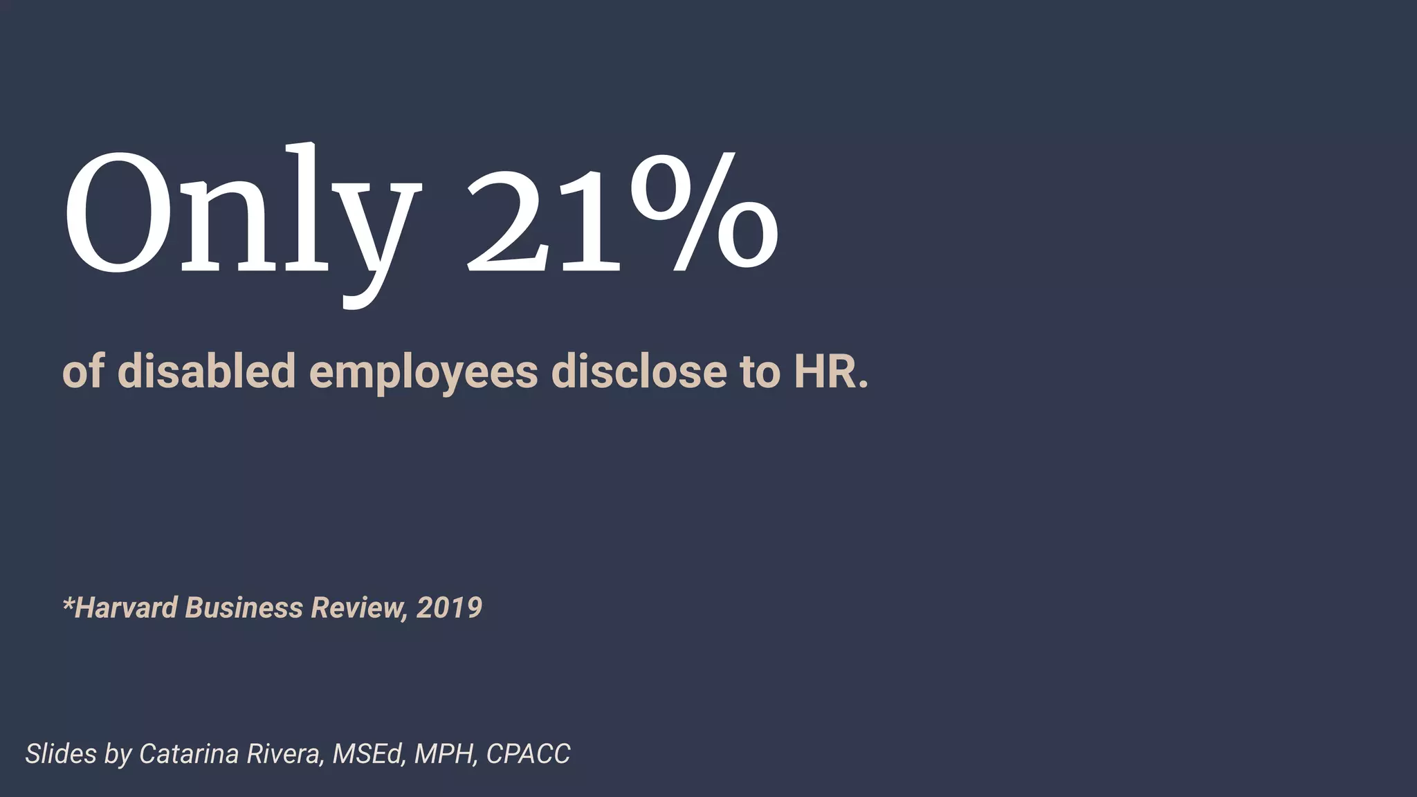 Only 21%
of disabled employees disclose to HR.
Slides by Catarina Rivera, MSEd, MPH, CPACC
*Harvard Business Review, 2019
 