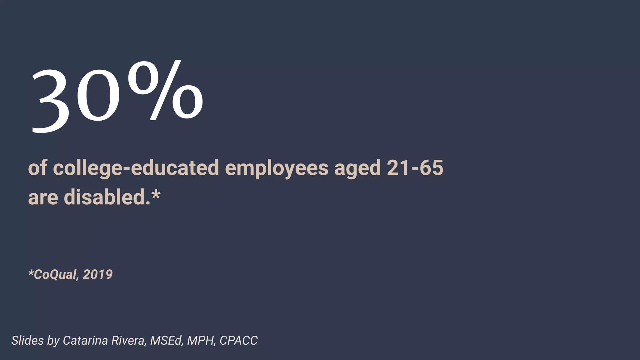 30%
of college-educated employees aged 21-65
are disabled.*
*CoQual, 2019
Slides by Catarina Rivera, MSEd, MPH, CPACC
 