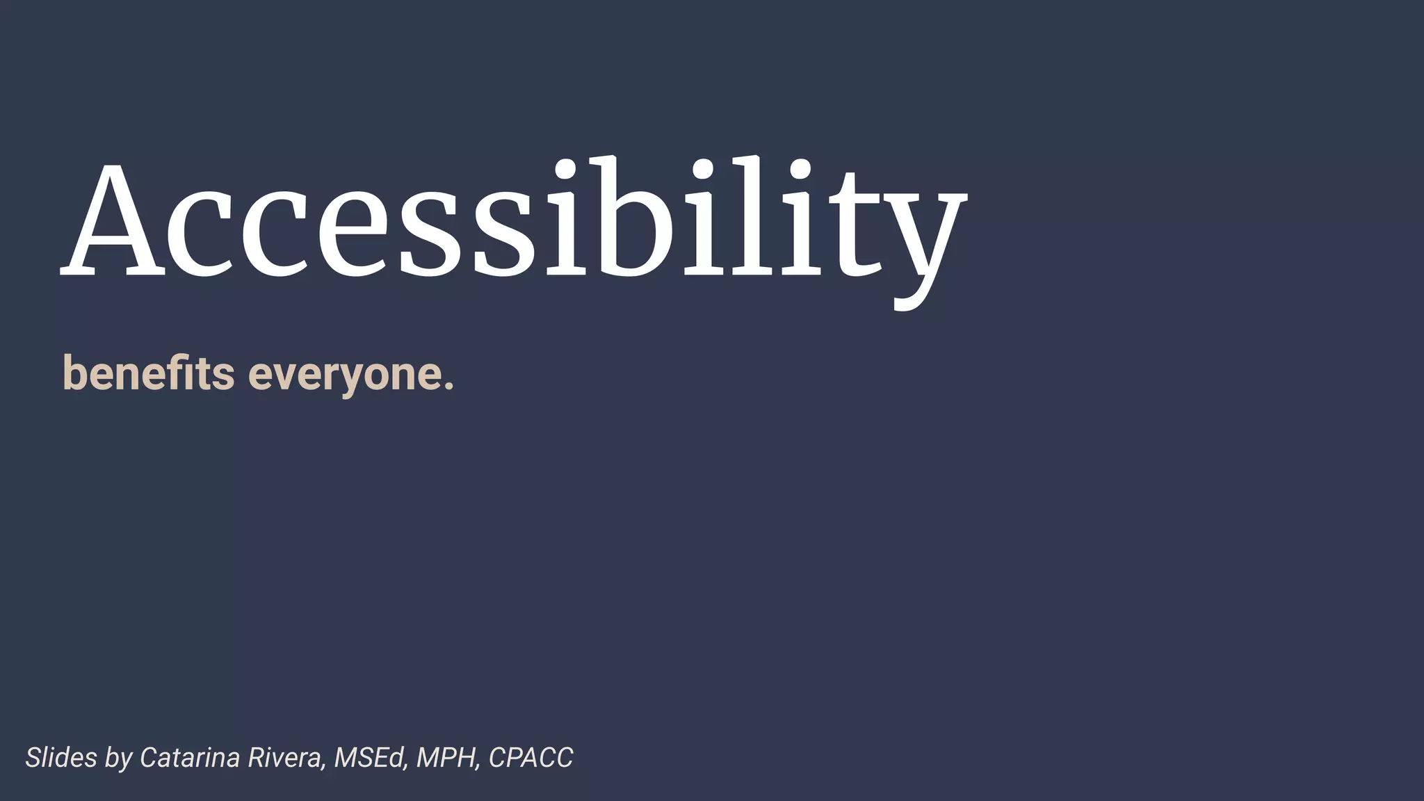 Accessibility
beneﬁts everyone.
Slides by Catarina Rivera, MSEd, MPH, CPACC
 