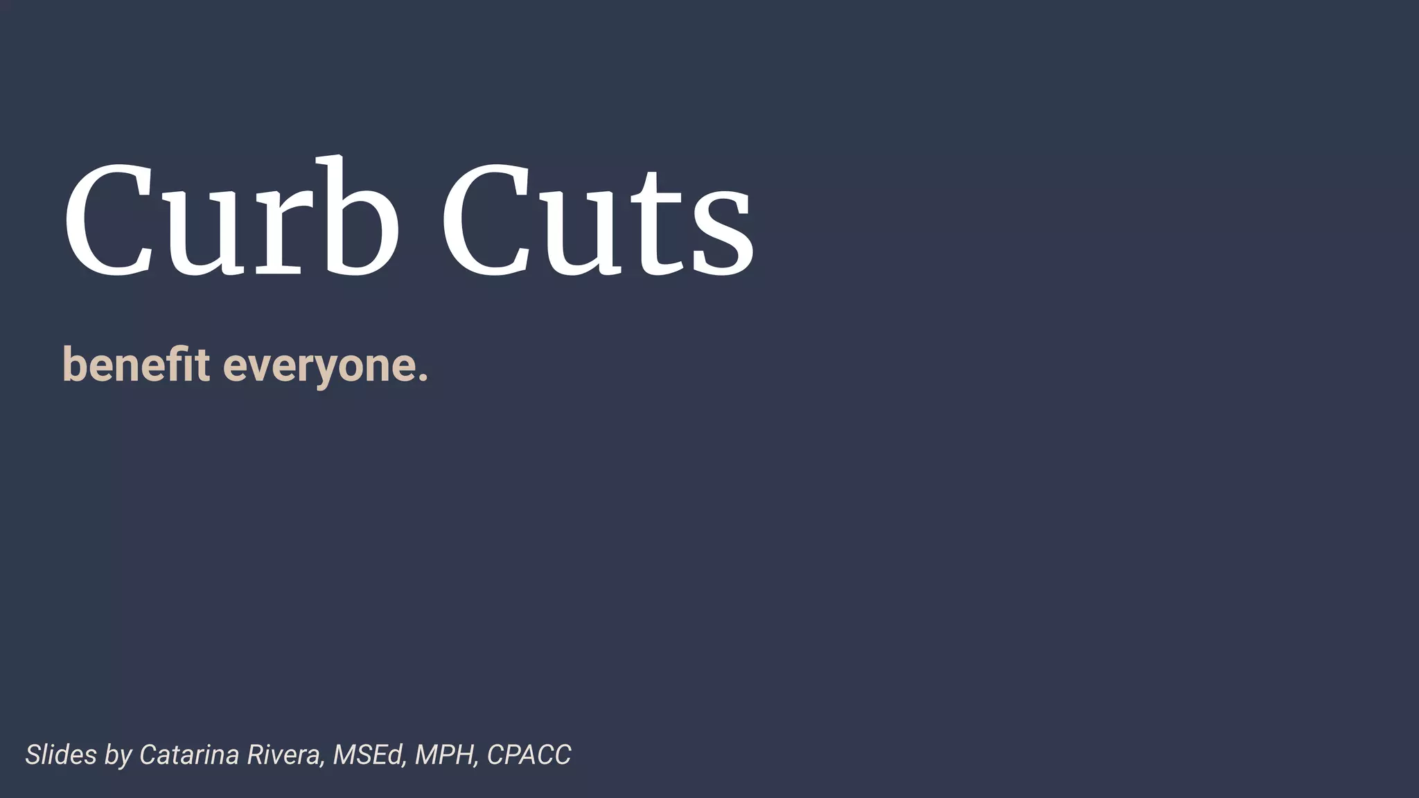 Curb Cuts
beneﬁt everyone.
Slides by Catarina Rivera, MSEd, MPH, CPACC
 